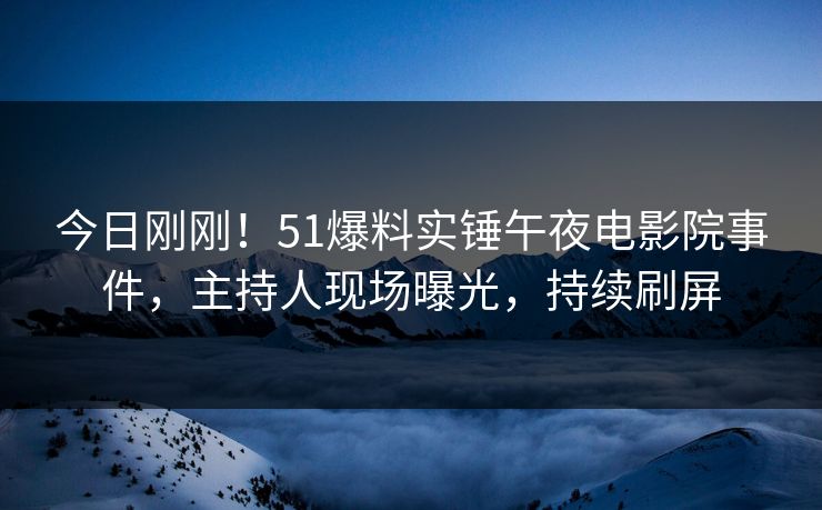 今日刚刚！51爆料实锤午夜电影院事件，主持人现场曝光，持续刷屏