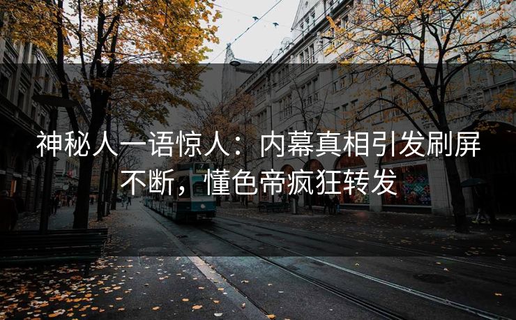 神秘人一语惊人：内幕真相引发刷屏不断，懂色帝疯狂转发