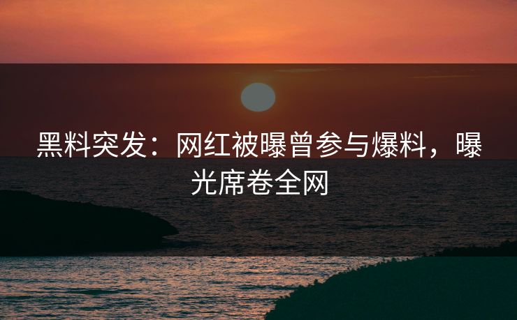 黑料突发：网红被曝曾参与爆料，曝光席卷全网