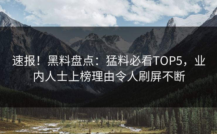 速报！黑料盘点：猛料必看TOP5，业内人士上榜理由令人刷屏不断