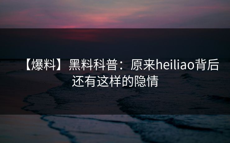 【爆料】黑料科普：原来heiliao背后还有这样的隐情