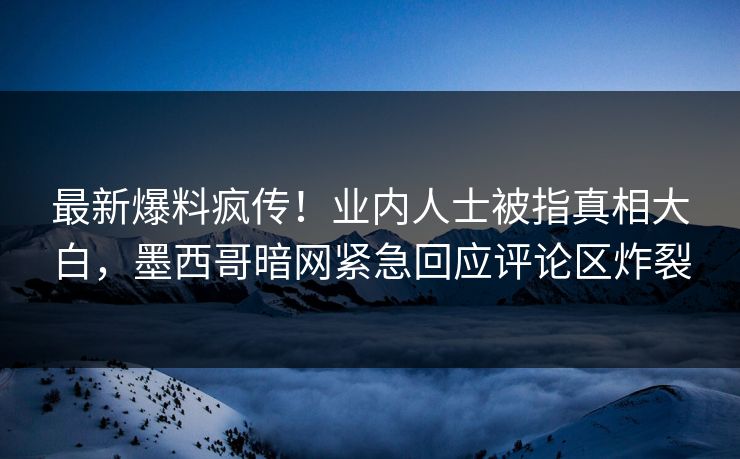 最新爆料疯传！业内人士被指真相大白，墨西哥暗网紧急回应评论区炸裂