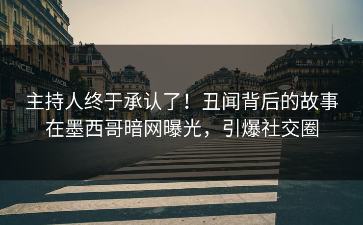 主持人终于承认了！丑闻背后的故事在墨西哥暗网曝光，引爆社交圈