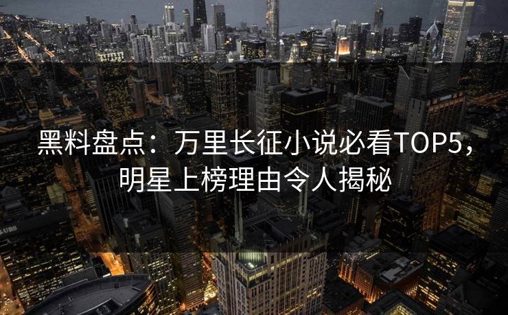 黑料盘点：万里长征小说必看TOP5，明星上榜理由令人揭秘