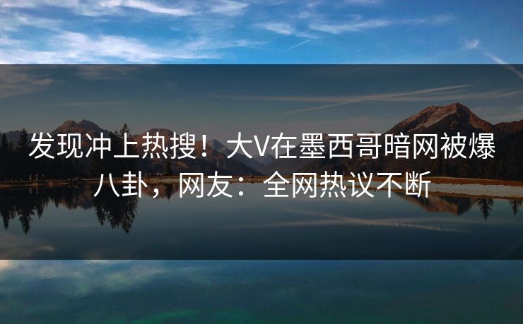 发现冲上热搜！大V在墨西哥暗网被爆八卦，网友：全网热议不断