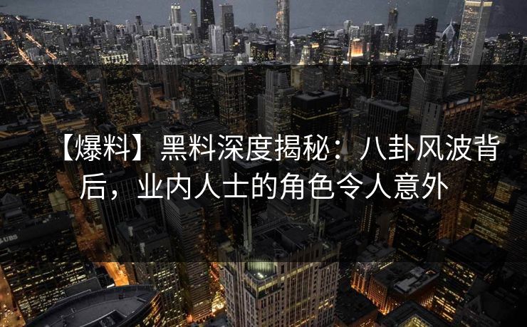 【爆料】黑料深度揭秘：八卦风波背后，业内人士的角色令人意外