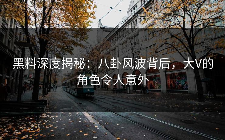 黑料深度揭秘：八卦风波背后，大V的角色令人意外