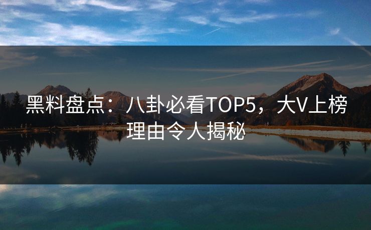 黑料盘点：八卦必看TOP5，大V上榜理由令人揭秘
