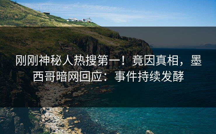 刚刚神秘人热搜第一！竟因真相，墨西哥暗网回应：事件持续发酵