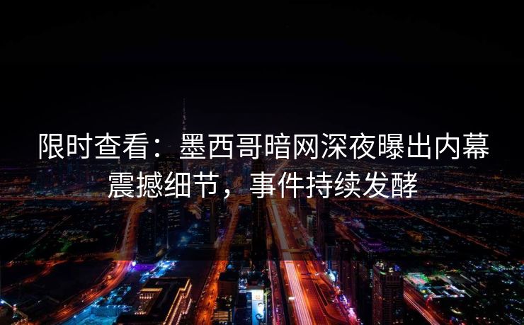 限时查看：墨西哥暗网深夜曝出内幕震撼细节，事件持续发酵