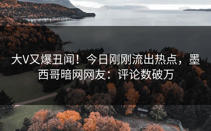大V又爆丑闻！今日刚刚流出热点，墨西哥暗网网友：评论数破万