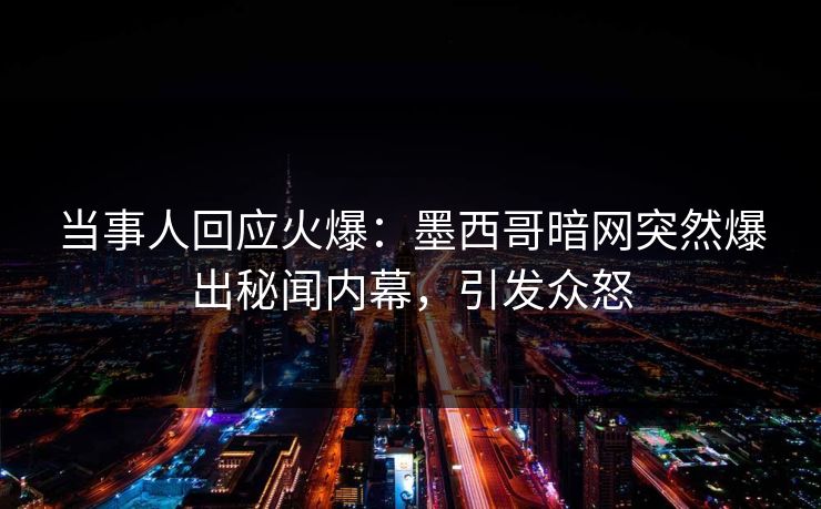 当事人回应火爆：墨西哥暗网突然爆出秘闻内幕，引发众怒