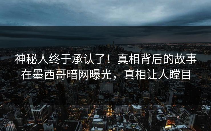 神秘人终于承认了！真相背后的故事在墨西哥暗网曝光，真相让人瞠目