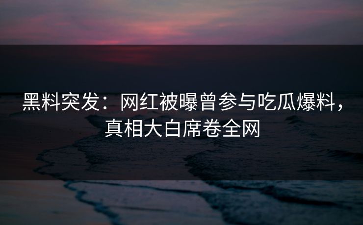 黑料突发：网红被曝曾参与吃瓜爆料，真相大白席卷全网