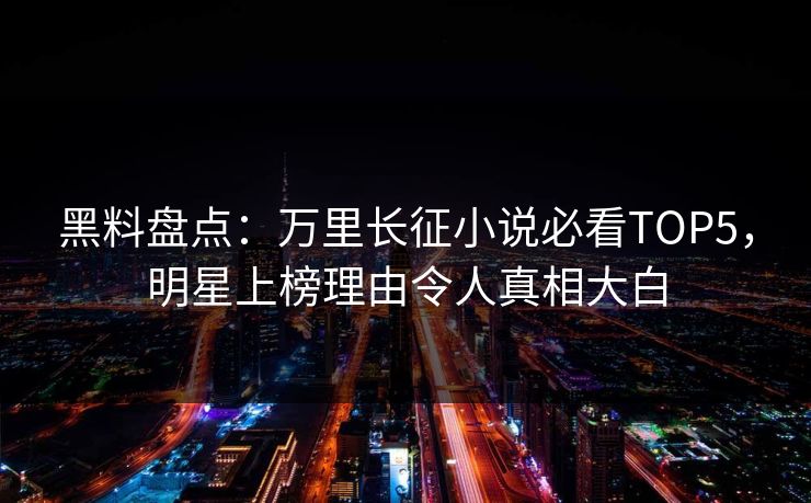 黑料盘点：万里长征小说必看TOP5，明星上榜理由令人真相大白