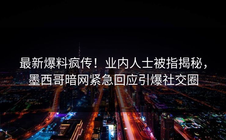 最新爆料疯传！业内人士被指揭秘，墨西哥暗网紧急回应引爆社交圈