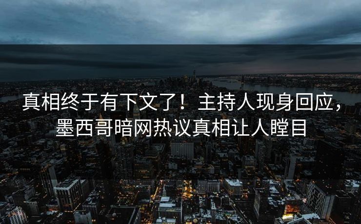 真相终于有下文了！主持人现身回应，墨西哥暗网热议真相让人瞠目