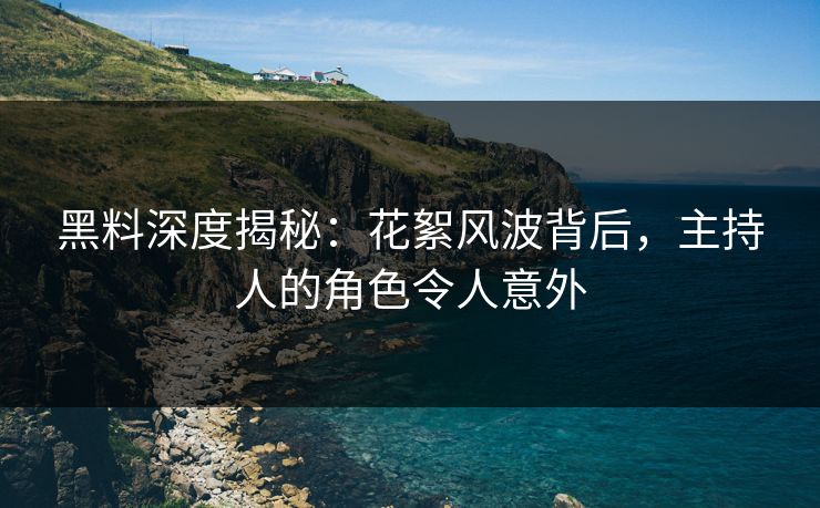 黑料深度揭秘：花絮风波背后，主持人的角色令人意外