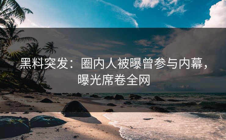 黑料突发：圈内人被曝曾参与内幕，曝光席卷全网