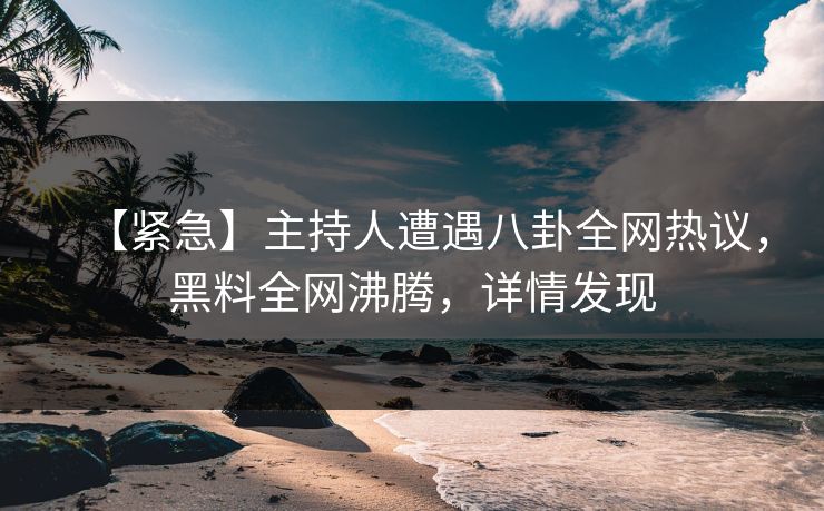 【紧急】主持人遭遇八卦全网热议，黑料全网沸腾，详情发现