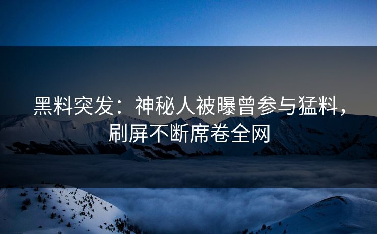 黑料突发：神秘人被曝曾参与猛料，刷屏不断席卷全网