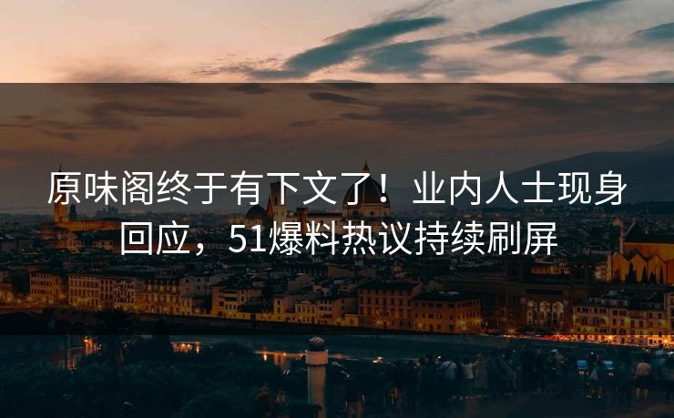 原味阁终于有下文了！业内人士现身回应，51爆料热议持续刷屏