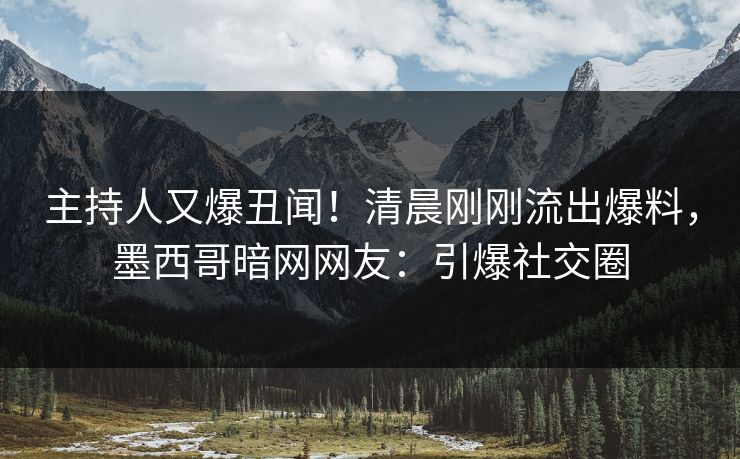 主持人又爆丑闻！清晨刚刚流出爆料，墨西哥暗网网友：引爆社交圈