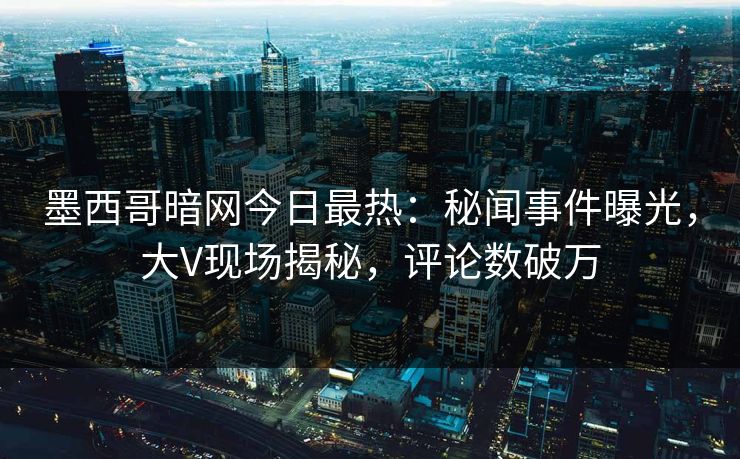 墨西哥暗网今日最热：秘闻事件曝光，大V现场揭秘，评论数破万