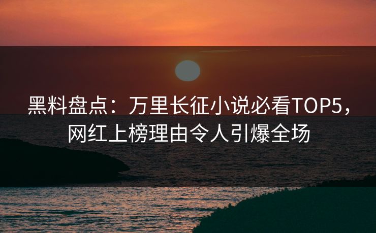 黑料盘点：万里长征小说必看TOP5，网红上榜理由令人引爆全场