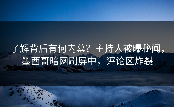 了解背后有何内幕？主持人被曝秘闻，墨西哥暗网刷屏中，评论区炸裂