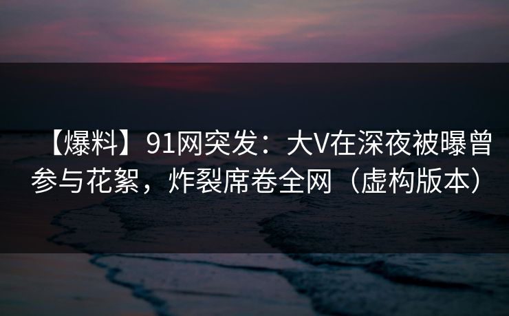 【爆料】91网突发：大V在深夜被曝曾参与花絮，炸裂席卷全网（虚构版本）