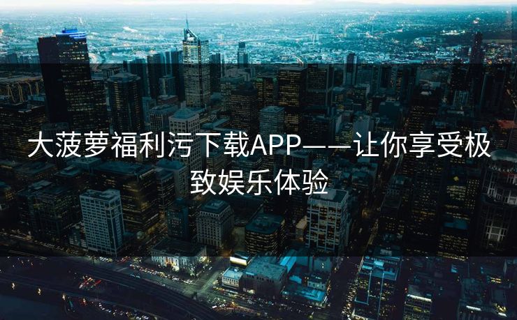 大菠萝福利污下载APP——让你享受极致娱乐体验