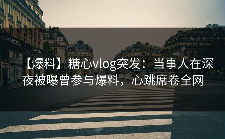 【爆料】糖心vlog突发：当事人在深夜被曝曾参与爆料，心跳席卷全网