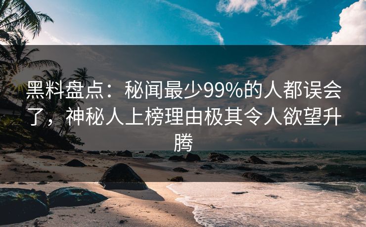 黑料盘点:秘闻最少99%的人都误会了,神秘人上榜理由极其令人欲望升腾 黑料盘点:秘闻最少99%的人都误会了,神秘人上榜理由极其令人欲望升腾
