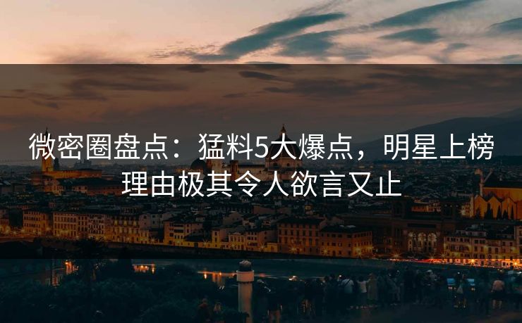 微密圈盘点：猛料5大爆点，明星上榜理由极其令人欲言又止