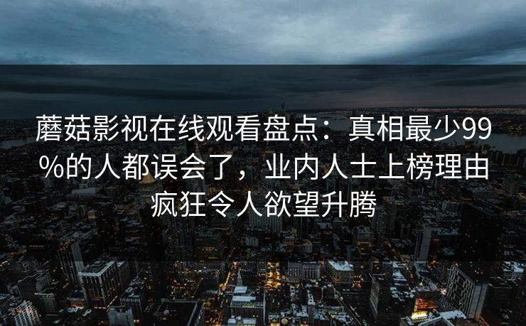 蘑菇影视在线观看盘点：真相最少99%的人都误会了，业内人士上榜理由疯狂令人欲望升腾