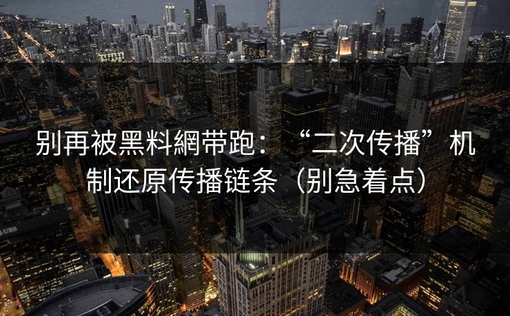 别再被黑料網带跑:“二次传播”机制还原传播链条(别急着点) 别再被黑料網带跑:“二次传播”机制还原传播链条(别急着点)