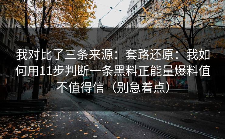 我对比了三条来源:套路还原:我如何用11步判断一条黑料正能量爆料值不值得信(别急着点) 我对比了三条来源:套路还原:我如何用11步判断一条黑料正能量爆料值不值得信(别急着点)