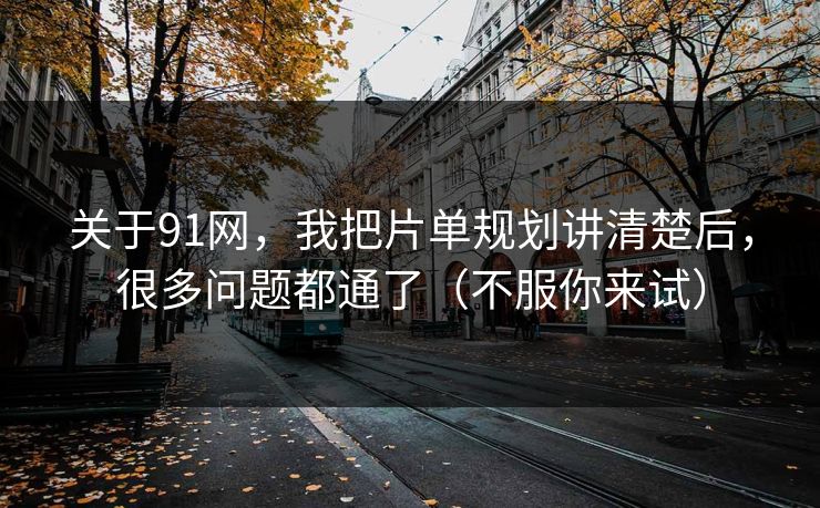关于91网，我把片单规划讲清楚后，很多问题都通了（不服你来试）