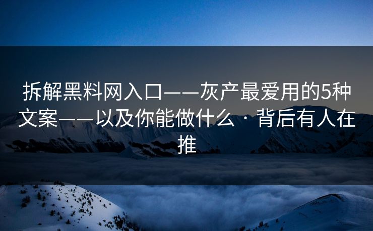 拆解黑料网入口——灰产最爱用的5种文案——以及你能做什么 · 背后有人在推