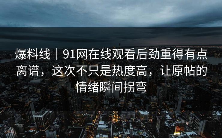 爆料线｜91网在线观看后劲重得有点离谱，这次不只是热度高，让原帖的情绪瞬间拐弯